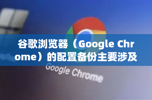 谷歌浏览器（Google Chrome）的配置备份主要涉及用户数据文件夹的备份与恢复。以下是详细步骤和注意事项