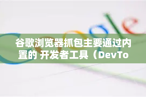 谷歌浏览器抓包主要通过内置的 开发者工具（DevTools）实现，以下是详细步骤