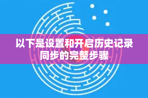 以下是设置和开启历史记录同步的完整步骤