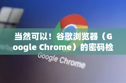 当然可以！谷歌浏览器（Google Chrome）的密码检查功能是一个非常重要的安全工具，它能帮助你检查已保存的密码是否在数据泄露中出现过，并提示你修改不安全的密码