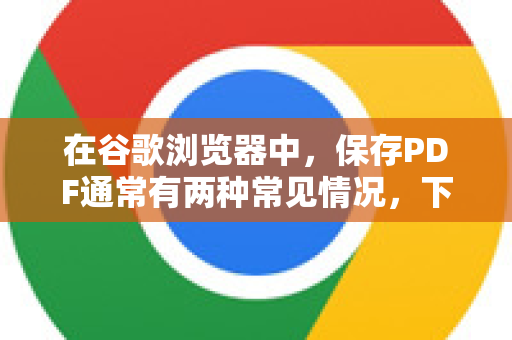 在谷歌浏览器中，保存PDF通常有两种常见情况，下面为您详细说明