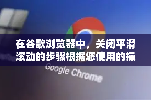 在谷歌浏览器中，关闭平滑滚动的步骤根据您使用的操作系统有所不同。默认情况下，Chrome 会遵循操作系统的滚动设置