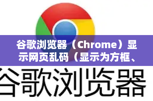 谷歌浏览器（Chrome）显示网页乱码（显示为方框、问号、奇怪的符号等）的原因主要是浏览器解码网页文本时使用了错误的字符编码。这好比用英文的发音规则去读中文，结果完全无法理解