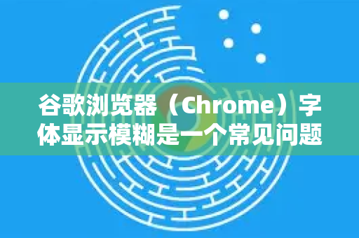 谷歌浏览器（Chrome）字体显示模糊是一个常见问题，通常与显示缩放设置、硬件加速、字体渲染引擎或显卡驱动有关
