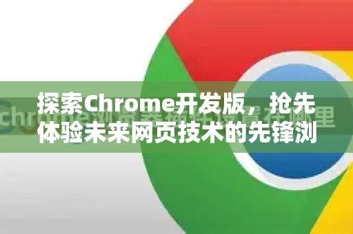 探索Chrome开发版，抢先体验未来网页技术的先锋浏览器