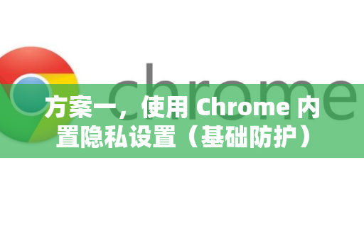 方案一，使用 Chrome 内置隐私设置（基础防护）
