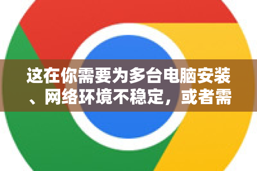 这在你需要为多台电脑安装、网络环境不稳定，或者需要保存特定版本时非常有用
