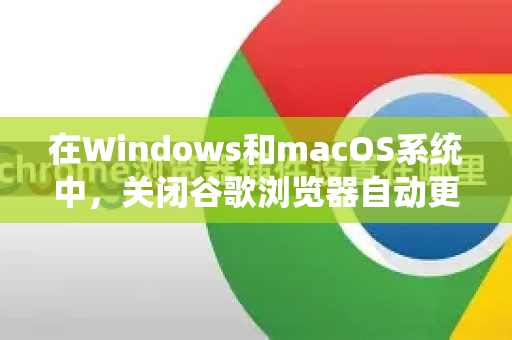 在Windows和macOS系统中，关闭谷歌浏览器自动更新的方法不同。需要注意的是，强烈不建议长期关闭自动更新，因为更新包含重要的安全补丁和错误修复。关闭更新会使您的浏览器易受攻击