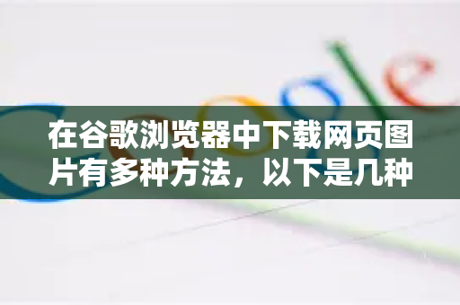 在谷歌浏览器中下载网页图片有多种方法，以下是几种常用且有效的方法，从最简单到进阶-第1张图片-谷歌浏览器 (Google Chrome)官方下载_免费安全浏览器