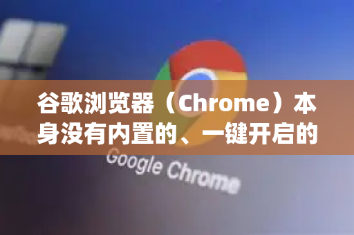 谷歌浏览器（Chrome）本身没有内置的、一键开启的阅读模式，这与微软Edge或苹果Safari浏览器不同。但您可以通过以下几种非常有效的方法来实现相同或更佳的阅读体验-第1张图片-谷歌浏览器 (Google Chrome)官方下载_免费安全浏览器