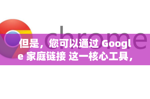 但是，您可以通过 Google 家庭链接 这一核心工具，并结合 Chrome 浏览器的一些设置，来实现强大的家长控制功能。下面是详细的方法指南-第1张图片-谷歌浏览器 (Google Chrome)官方下载_免费安全浏览器