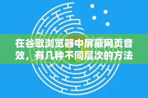 在谷歌浏览器中屏蔽网页音效，有几种不同层次的方法，您可以根据需求选择-第1张图片-谷歌浏览器 (Google Chrome)官方下载_免费安全浏览器