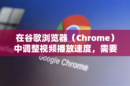 在谷歌浏览器（Chrome）中调整视频播放速度，需要根据视频的类型（在线流媒体网站 或 本地文件）采用不同的方法。以下是详细步骤-第1张图片-谷歌浏览器 (Google Chrome)官方下载_免费安全浏览器