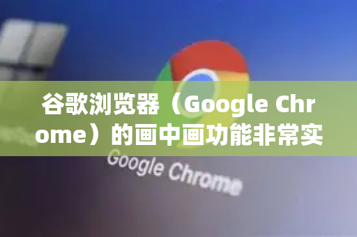 谷歌浏览器(Google Chrome)的画中画功能非常实用,可以让你在浏览其他网页或使用其他应用时,将视频以小窗口形式悬浮播放-第1张图片-谷歌浏览器 (Google Chrome)官方下载_免费安全浏览器 谷歌浏览器(Google Chrome)的画中画功能非常实用,可以让你在浏览其他网页或使用其他应用时,将视频以小窗口形式悬浮播放-第1张图片-谷歌浏览器 (Google Chrome)官方下载_免费安全浏览器