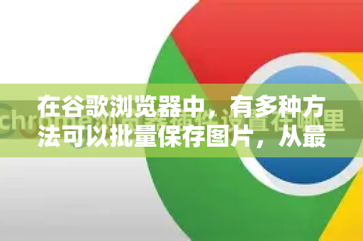在谷歌浏览器中，有多种方法可以批量保存图片，从最基础的浏览器自带功能到使用高效的专业工具，下面为你详细列出所有可行方案-第1张图片-谷歌浏览器 (Google Chrome)官方下载_免费安全浏览器