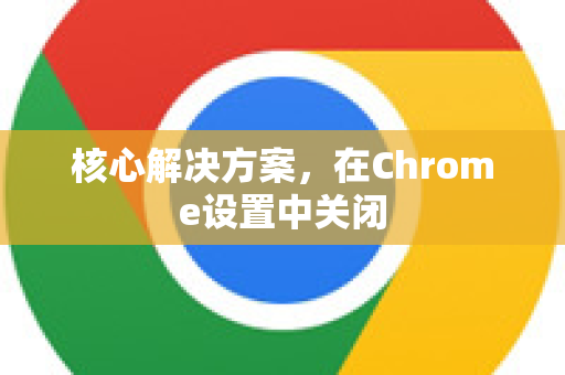 核心解决方案，在Chrome设置中关闭