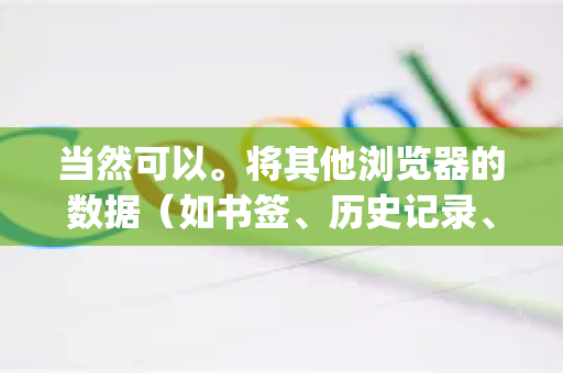 当然可以。将其他浏览器的数据（如书签、历史记录、密码、设置等）导入到谷歌浏览器（Google Chrome）是一个非常直接的过程。Chrome 提供了内置的导入工具