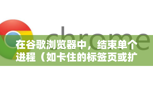在谷歌浏览器中，结束单个进程（如卡住的标签页或扩展程序）有以下几种方法