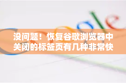 没问题！恢复谷歌浏览器中关闭的标签页有几种非常快捷的方法，你可以根据情况选择使用