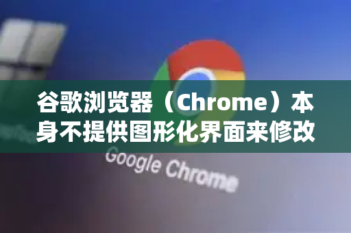 谷歌浏览器（Chrome）本身不提供图形化界面来修改其核心功能的全局快捷键（如新建标签页、关闭标签页等）这些快捷键通常是系统或浏览器预设且固定的