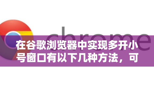 在谷歌浏览器中实现多开小号窗口有以下几种方法，可以根据你的需求选择