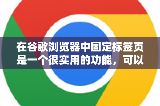 在谷歌浏览器中固定标签页是一个很实用的功能，可以节省标签栏空间并防止误关。操作非常简单，以下是具体方法