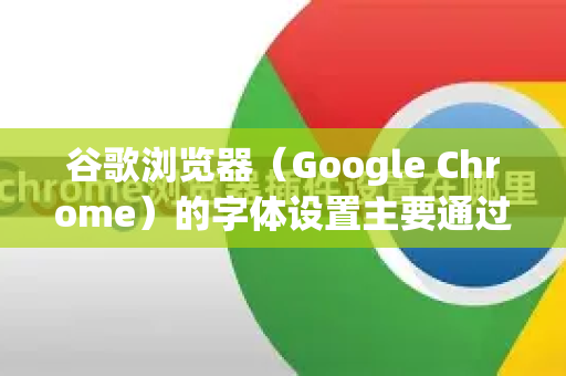 谷歌浏览器（Google Chrome）的字体设置主要通过浏览器内置选项进行调整，以下是详细步骤和扩展建议