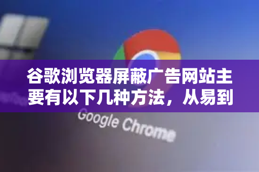 谷歌浏览器屏蔽广告网站主要有以下几种方法，从易到难排列，您可以根据自己的需求选择