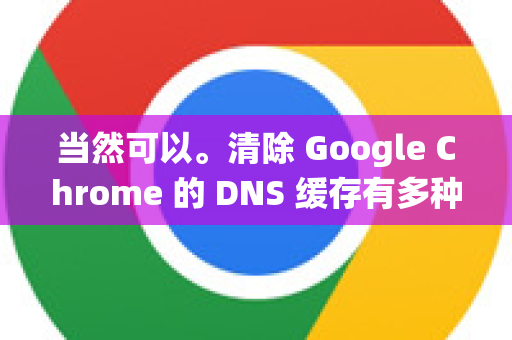 当然可以。清除 Google Chrome 的 DNS 缓存有多种方法，从仅清除浏览器缓存到彻底清除整个系统的缓存。以下是详细的步骤，您可以根据需要选择
