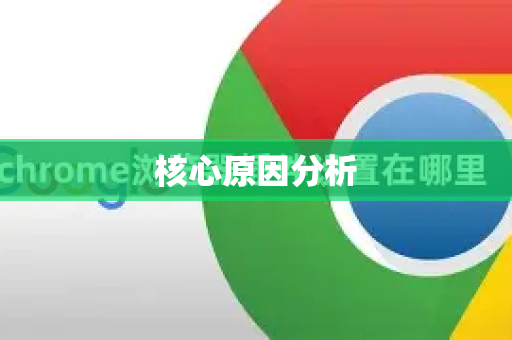核心原因分析-第1张图片-谷歌浏览器 (Google Chrome)官方下载_免费安全浏览器