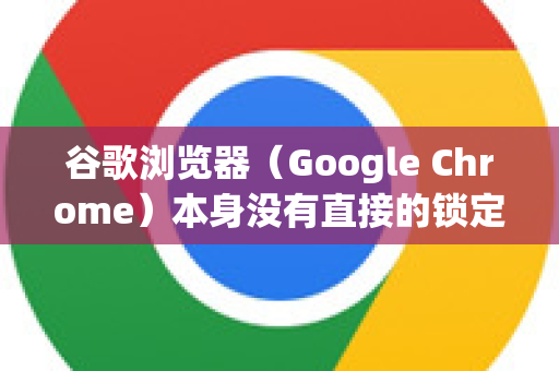 谷歌浏览器（Google Chrome）本身没有直接的锁定浏览器功能，但可以通过以下方法实现类似的安全保护效果