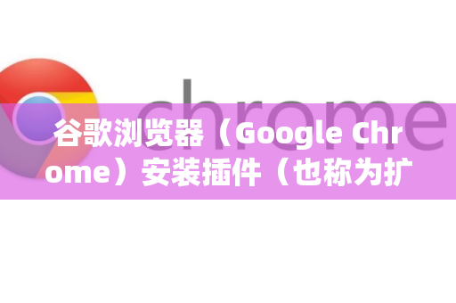 谷歌浏览器（Google Chrome）安装插件（也称为扩展程序）非常简单，以下是几种主要方法