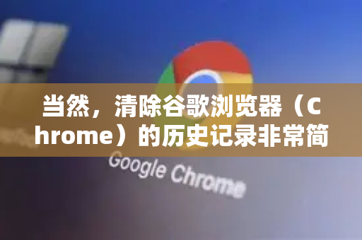 当然，清除谷歌浏览器（Chrome）的历史记录非常简单。您可以根据需要选择清除部分记录或全部清除