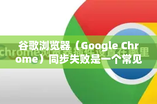 谷歌浏览器（Google Chrome）同步失败是一个常见问题，通常由网络、账户或浏览器本身的问题引起。您可以按照以下步骤，从最简单到最复杂的顺序进行排查和解决