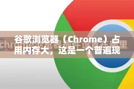 谷歌浏览器（Chrome）占用内存大，这是一个普遍现象，主要原因在于其设计哲学、现代网页的特性以及为了提供更好用户体验所做的权衡