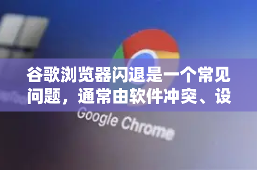 谷歌浏览器闪退是一个常见问题，通常由软件冲突、设置错误或系统资源问题引起。别担心，大部分情况下都可以自行解决