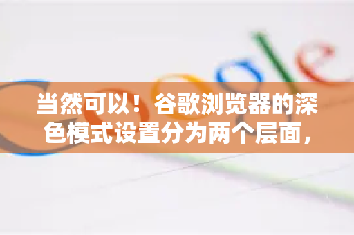当然可以！谷歌浏览器的深色模式设置分为两个层面，浏览器界面本身和网页内容。以下是详细的设置方法-第1张图片-谷歌浏览器 (Google Chrome)官方下载_免费安全浏览器