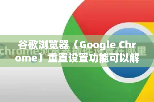谷歌浏览器（Google Chrome）重置设置功能可以解决浏览器异常、插件冲突或配置错误等问题。以下是详细步骤和注意事项