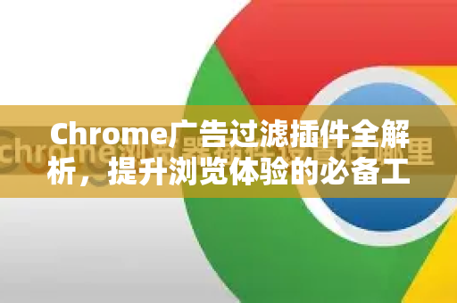 Chrome广告过滤插件全解析，提升浏览体验的必备工具