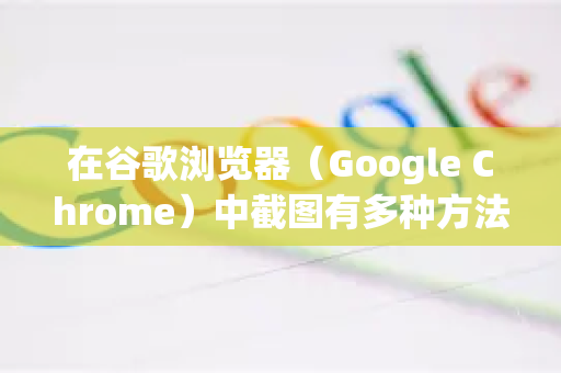 在谷歌浏览器（Google Chrome）中截图有多种方法，以下是详细的步骤说明