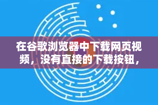 在谷歌浏览器中下载网页视频，没有直接的下载按钮，因为网站通常不希望用户轻易下载内容。但是，有几种常用且有效的方法，你可以根据视频网站的复杂程度和自己的技术偏好来选择