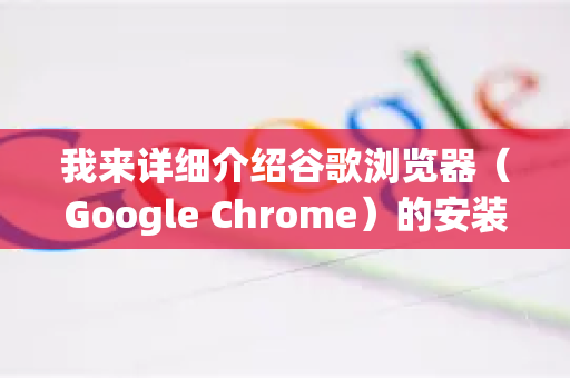 我来详细介绍谷歌浏览器（Google Chrome）的安装方法。请根据你的设备选择对应的操作步骤