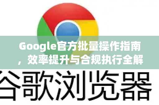 Google官方批量操作指南,效率提升与合规执行全解析-第1张图片-谷歌浏览器 (Google Chrome)官方下载_免费安全浏览器 Google官方批量操作指南,效率提升与合规执行全解析-第1张图片-谷歌浏览器 (Google Chrome)官方下载_免费安全浏览器