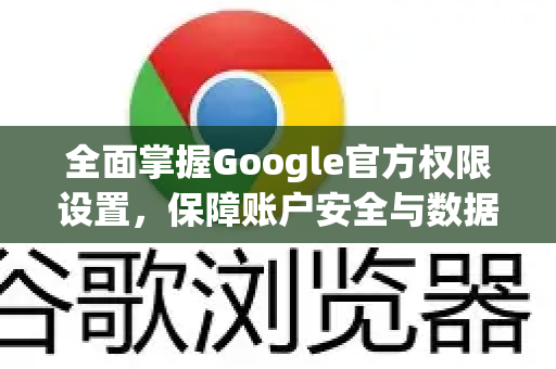 全面掌握Google官方权限设置，保障账户安全与数据隐私-第1张图片-谷歌浏览器 (Google Chrome)官方下载_免费安全浏览器