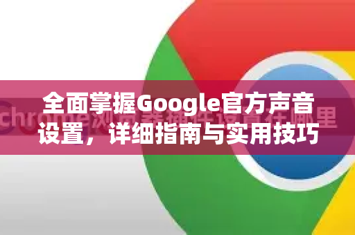 全面掌握Google官方声音设置，详细指南与实用技巧-第1张图片-谷歌浏览器 (Google Chrome)官方下载_免费安全浏览器