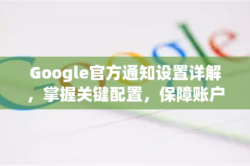 Google官方通知设置详解，掌握关键配置，保障账户安全与高效-第1张图片-谷歌浏览器 (Google Chrome)官方下载_免费安全浏览器