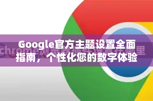 Google官方主题设置全面指南，个性化您的数字体验-第1张图片-谷歌浏览器 (Google Chrome)官方下载_免费安全浏览器
