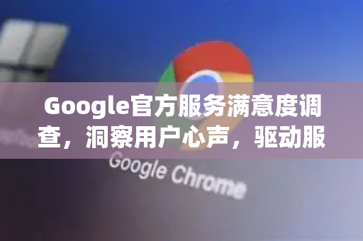 Google官方服务满意度调查,洞察用户心声,驱动服务创新-第1张图片-谷歌浏览器 (Google Chrome)官方下载_免费安全浏览器 Google官方服务满意度调查,洞察用户心声,驱动服务创新-第1张图片-谷歌浏览器 (Google Chrome)官方下载_免费安全浏览器