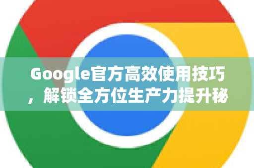 Google官方高效使用技巧，解锁全方位生产力提升秘籍-第1张图片-谷歌浏览器 (Google Chrome)官方下载_免费安全浏览器