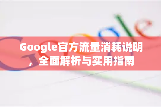 Google官方流量消耗说明，全面解析与实用指南-第1张图片-谷歌浏览器 (Google Chrome)官方下载_免费安全浏览器